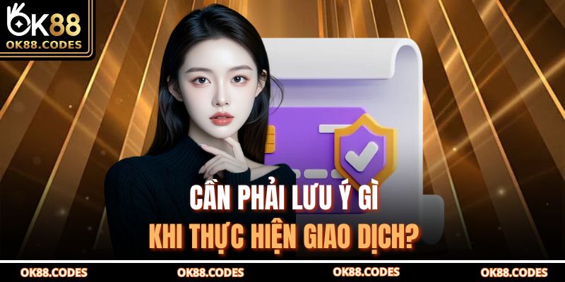 Cần phải lưu ý gì khi thực hiện giao dịch?