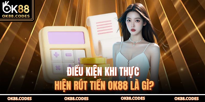 Điều kiện khi thực hiện rút tiền OK88 là gì?