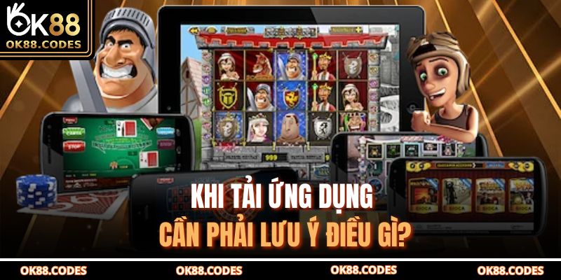 Khi tải ứng dụng cần phải lưu ý điều gì?